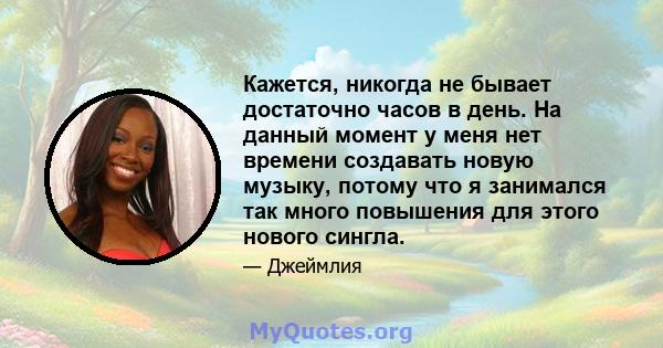 Кажется, никогда не бывает достаточно часов в день. На данный момент у меня нет времени создавать новую музыку, потому что я занимался так много повышения для этого нового сингла.