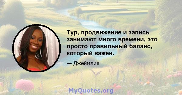 Тур, продвижение и запись занимают много времени, это просто правильный баланс, который важен.