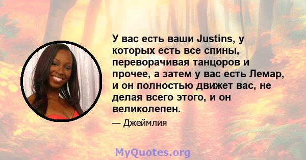 У вас есть ваши Justins, у которых есть все спины, переворачивая танцоров и прочее, а затем у вас есть Лемар, и он полностью движет вас, не делая всего этого, и он великолепен.