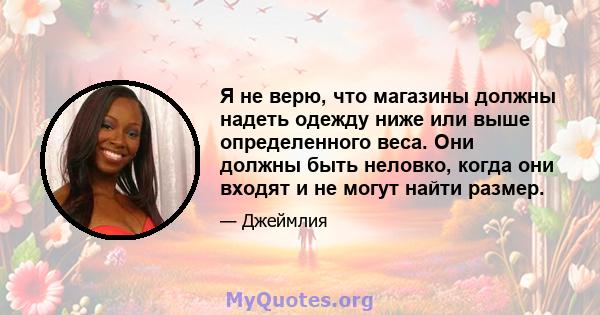 Я не верю, что магазины должны надеть одежду ниже или выше определенного веса. Они должны быть неловко, когда они входят и не могут найти размер.