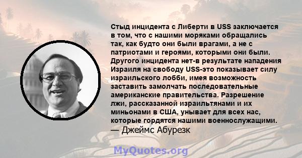 Стыд инцидента с Либерти в USS заключается в том, что с нашими моряками обращались так, как будто они были врагами, а не с патриотами и героями, которыми они были. Другого инцидента нет-в результате нападения Израиля на 