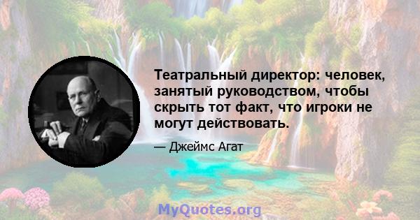 Театральный директор: человек, занятый руководством, чтобы скрыть тот факт, что игроки не могут действовать.