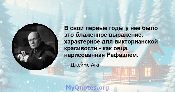 В свои первые годы у нее было это блаженное выражение, характерное для викторианской красивости - как овца, нарисованная Рафаэлем.