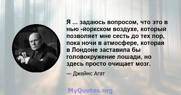 Я ... задаюсь вопросом, что это в нью -йоркском воздухе, который позволяет мне сесть до тех пор, пока ночи в атмосфере, которая в Лондоне заставила бы головокружение лошади, но здесь просто очищает мозг.