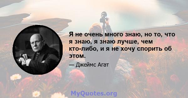 Я не очень много знаю, но то, что я знаю, я знаю лучше, чем кто-либо, и я не хочу спорить об этом.