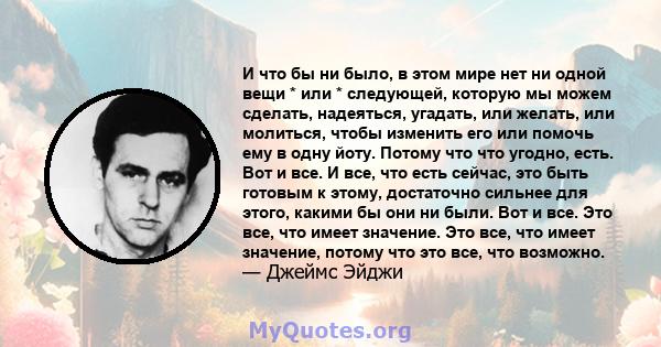 И что бы ни было, в этом мире нет ни одной вещи * или * следующей, которую мы можем сделать, надеяться, угадать, или желать, или молиться, чтобы изменить его или помочь ему в одну йоту. Потому что что угодно, есть. Вот