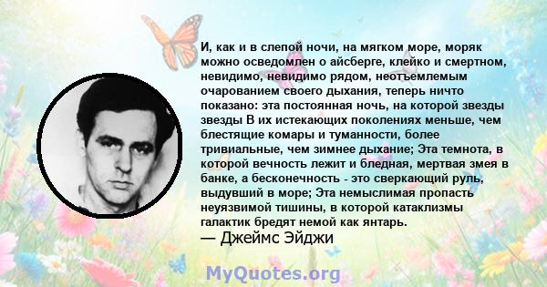 И, как и в слепой ночи, на мягком море, моряк можно осведомлен о айсберге, клейко и смертном, невидимо, невидимо рядом, неотъемлемым очарованием своего дыхания, теперь ничто показано: эта постоянная ночь, на которой