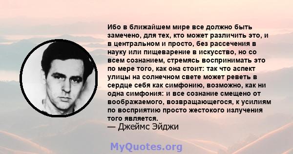 Ибо в ближайшем мире все должно быть замечено, для тех, кто может различить это, и в центральном и просто, без рассечения в науку или пищеварение в искусство, но со всем сознанием, стремясь воспринимать это по мере