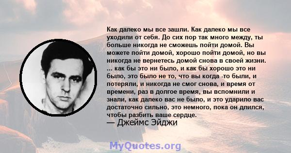 Как далеко мы все зашли. Как далеко мы все уходили от себя. До сих пор так много между, ты больше никогда не сможешь пойти домой. Вы можете пойти домой, хорошо пойти домой, но вы никогда не вернетесь домой снова в своей 