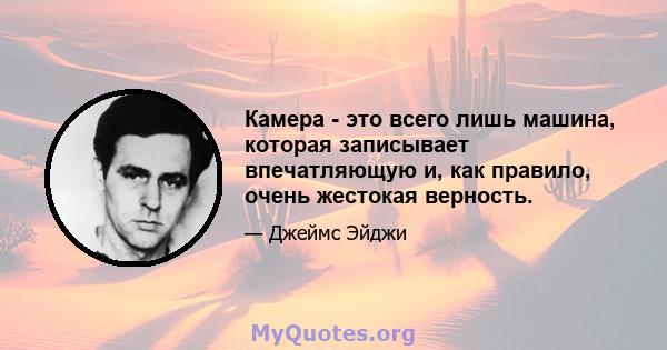 Камера - это всего лишь машина, которая записывает впечатляющую и, как правило, очень жестокая верность.