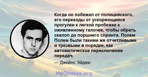 Когда он побежал от полицейского, его переходы от ускоряющейся прогулки к легкой пробежке к оживленному галочке, чтобы обрать скалоп до поршнего спринта. Полем Полем были такими же отчетливыми и трезвыми в порядке, как