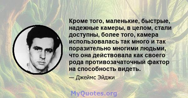 Кроме того, маленькие, быстрые, надежные камеры, в целом, стали доступны, более того, камера использовалась так много и так поразительно многими людьми, что она действовала как своего рода противозачаточный фактор на