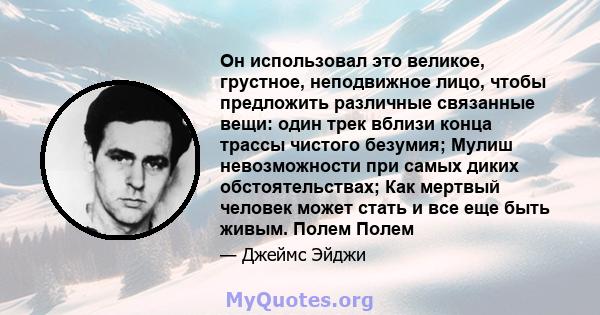 Он использовал это великое, грустное, неподвижное лицо, чтобы предложить различные связанные вещи: один трек вблизи конца трассы чистого безумия; Мулиш невозможности при самых диких обстоятельствах; Как мертвый человек