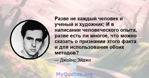 Разве не каждый человек и ученый и художник; И в написании человеческого опыта, разве есть ли многое, что можно сказать о признании этого факта и для использования обоих методов?