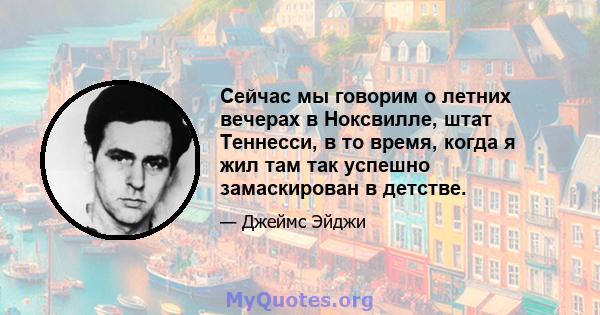 Сейчас мы говорим о летних вечерах в Ноксвилле, штат Теннесси, в то время, когда я жил там так успешно замаскирован в детстве.