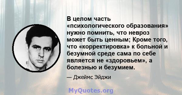 В целом часть «психологического образования» нужно помнить, что невроз может быть ценным; Кроме того, что «корректировка» к больной и безумной среде сама по себе является не «здоровьем», а болезнью и безумием.