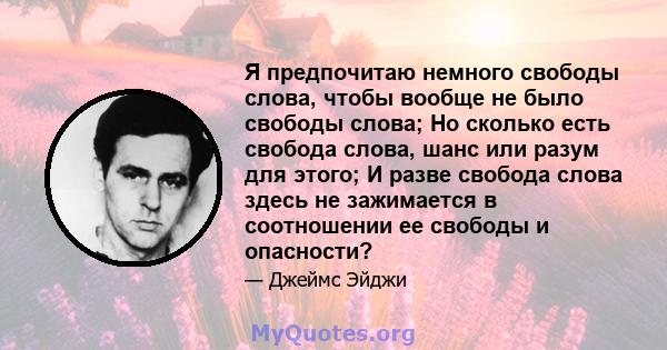 Я предпочитаю немного свободы слова, чтобы вообще не было свободы слова; Но сколько есть свобода слова, шанс или разум для этого; И разве свобода слова здесь не зажимается в соотношении ее свободы и опасности?