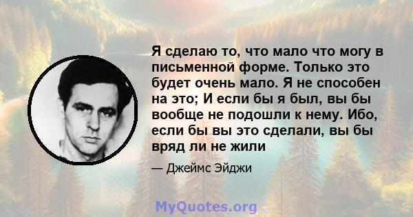 Я сделаю то, что мало что могу в письменной форме. Только это будет очень мало. Я не способен на это; И если бы я был, вы бы вообще не подошли к нему. Ибо, если бы вы это сделали, вы бы вряд ли не жили