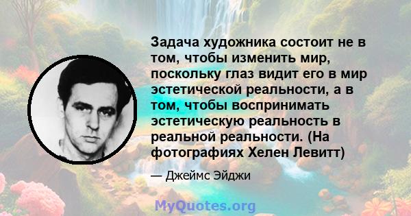 Задача художника состоит не в том, чтобы изменить мир, поскольку глаз видит его в мир эстетической реальности, а в том, чтобы воспринимать эстетическую реальность в реальной реальности. (На фотографиях Хелен Левитт)