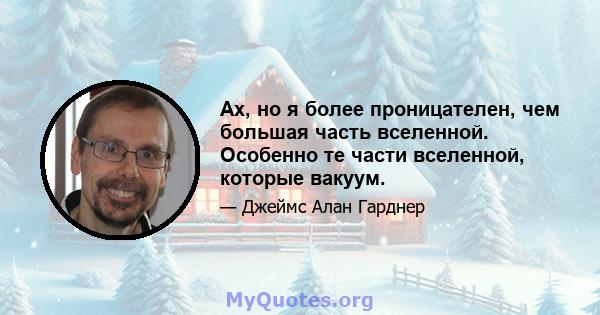 Ах, но я более проницателен, чем большая часть вселенной. Особенно те части вселенной, которые вакуум.