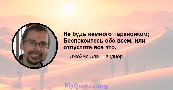 Не будь немного параноиком; Беспокоитесь обо всем, или отпустите все это.