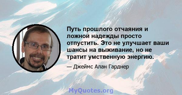 Путь прошлого отчаяния и ложной надежды просто отпустить. Это не улучшает ваши шансы на выживание, но не тратит умственную энергию.