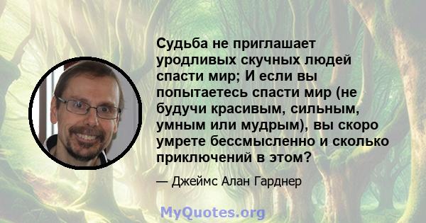 Судьба не приглашает уродливых скучных людей спасти мир; И если вы попытаетесь спасти мир (не будучи красивым, сильным, умным или мудрым), вы скоро умрете бессмысленно и сколько приключений в этом?