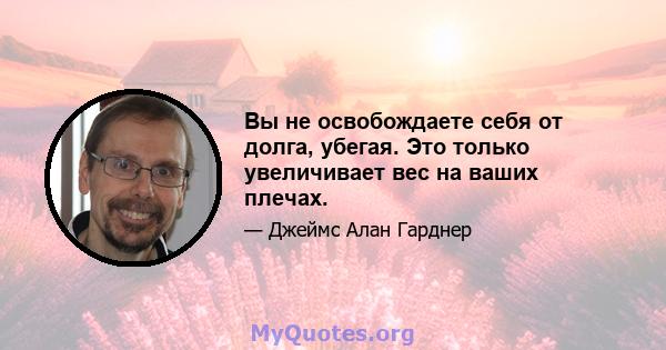 Вы не освобождаете себя от долга, убегая. Это только увеличивает вес на ваших плечах.