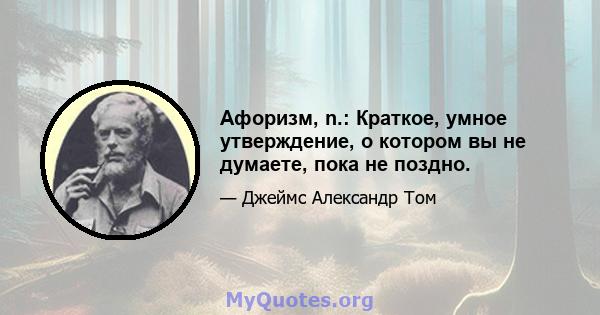 Афоризм, n.: Краткое, умное утверждение, о котором вы не думаете, пока не поздно.