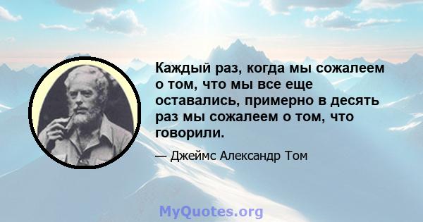 Каждый раз, когда мы сожалеем о том, что мы все еще оставались, примерно в десять раз мы сожалеем о том, что говорили.