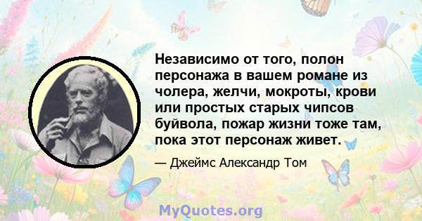 Независимо от того, полон персонажа в вашем романе из чолера, желчи, мокроты, крови или простых старых чипсов буйвола, пожар жизни тоже там, пока этот персонаж живет.