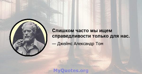 Слишком часто мы ищем справедливости только для нас.