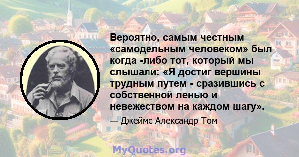 Вероятно, самым честным «самодельным человеком» был когда -либо тот, который мы слышали: «Я достиг вершины трудным путем - сразившись с собственной ленью и невежеством на каждом шагу».