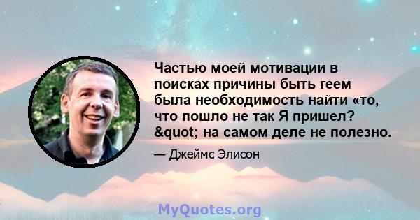 Частью моей мотивации в поисках причины быть геем была необходимость найти «то, что пошло не так Я пришел? " на самом деле не полезно.