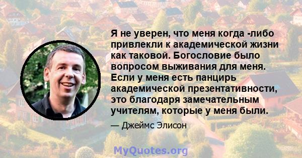 Я не уверен, что меня когда -либо привлекли к академической жизни как таковой. Богословие было вопросом выживания для меня. Если у меня есть панцирь академической презентативности, это благодаря замечательным учителям,