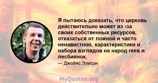 Я пытаюсь доказать, что церковь действительно может из -за своих собственных ресурсов, отказаться от ложной и часто ненавистной, характеристики и набора взглядов на народ геев и лесбиянок.