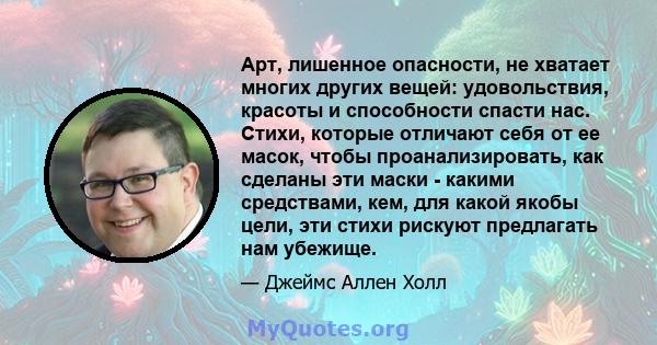 Арт, лишенное опасности, не хватает многих других вещей: удовольствия, красоты и способности спасти нас. Стихи, которые отличают себя от ее масок, чтобы проанализировать, как сделаны эти маски - какими средствами, кем,