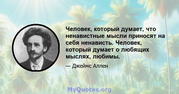 Человек, который думает, что ненавистные мысли приносят на себя ненависть. Человек, который думает о любящих мыслях, любимы.