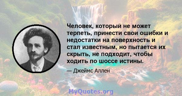 Человек, который не может терпеть, принести свои ошибки и недостатки на поверхность и стал известным, но пытается их скрыть, не подходит, чтобы ходить по шоссе истины.