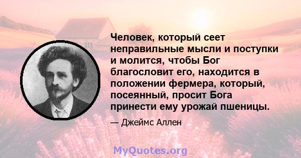 Человек, который сеет неправильные мысли и поступки и молится, чтобы Бог благословит его, находится в положении фермера, который, посеянный, просит Бога принести ему урожай пшеницы.