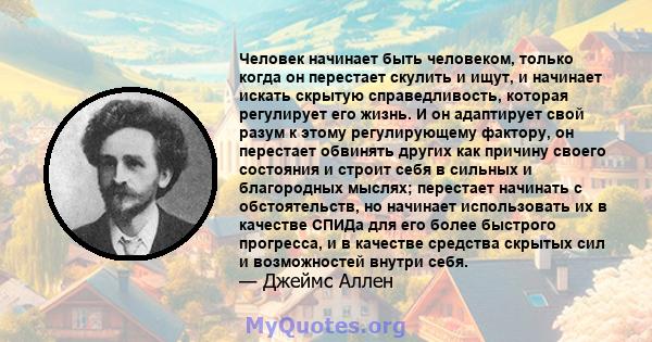 Человек начинает быть человеком, только когда он перестает скулить и ищут, и начинает искать скрытую справедливость, которая регулирует его жизнь. И он адаптирует свой разум к этому регулирующему фактору, он перестает