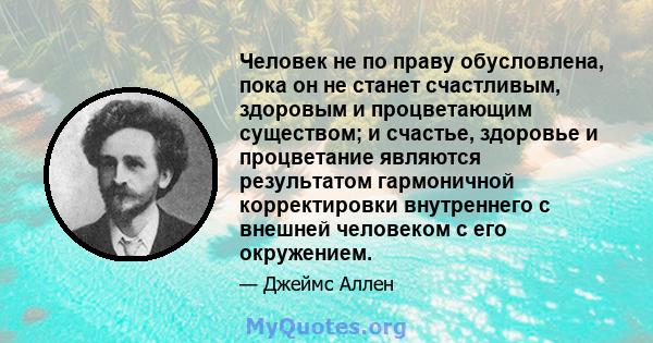 Человек не по праву обусловлена, пока он не станет счастливым, здоровым и процветающим существом; и счастье, здоровье и процветание являются результатом гармоничной корректировки внутреннего с внешней человеком с его