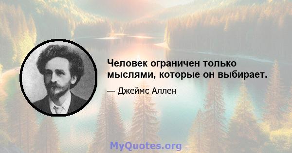 Человек ограничен только мыслями, которые он выбирает.