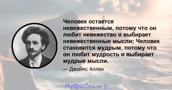 Человек остается невежественным, потому что он любит невежество и выбирает невежественные мысли; Человек становится мудрым, потому что он любит мудрость и выбирает мудрые мысли.