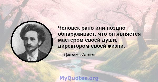 Человек рано или поздно обнаруживает, что он является мастером своей души, директором своей жизни.