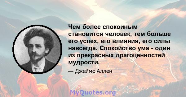 Чем более спокойным становится человек, тем больше его успех, его влияния, его силы навсегда. Спокойство ума - один из прекрасных драгоценностей мудрости.