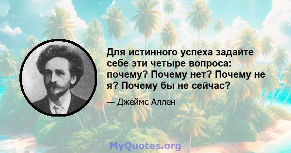 Для истинного успеха задайте себе эти четыре вопроса: почему? Почему нет? Почему не я? Почему бы не сейчас?