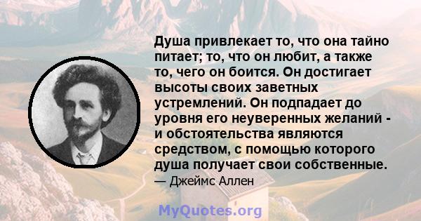 Душа привлекает то, что она тайно питает; то, что он любит, а также то, чего он боится. Он достигает высоты своих заветных устремлений. Он подпадает до уровня его неуверенных желаний - и обстоятельства являются