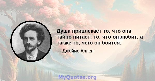 Душа привлекает то, что она тайно питает; то, что он любит, а также то, чего он боится.