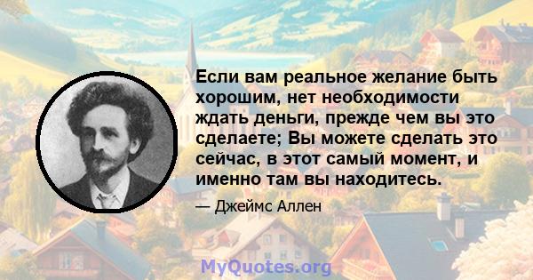 Если вам реальное желание быть хорошим, нет необходимости ждать деньги, прежде чем вы это сделаете; Вы можете сделать это сейчас, в этот самый момент, и именно там вы находитесь.